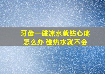 牙齿一碰凉水就钻心疼怎么办 碰热水就不会